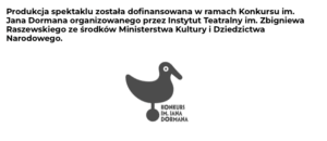 Produkcja spektaklu została dofinansowana w ramach Konkursu im. Jana Dormana organizowanego przez Instytut Teatralny im. Zbigniewa Raszewskiego ze środków Ministerstwa Kultury i Dziedzictwa Narodowego.