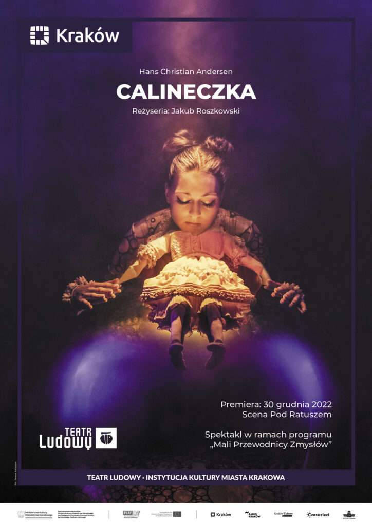 Plakat do spektaklu Calineczka. Druk pionowy z ramą będącą identyfikacją miejską, w lewym górnym rogu logo miasta Krakowa u dołu napis „Teatr Ludowy Instytucja Kultury Miasta Krakowa”. Pod napisem logotypy partnerów i sponsorów Teatru. Po środku plakatu zdjęcie, ciemne tło, na środku aktorka z zamkniętymi oczami, do szyi ma przyczepione małe ciało lalki w jasnej sukience.
