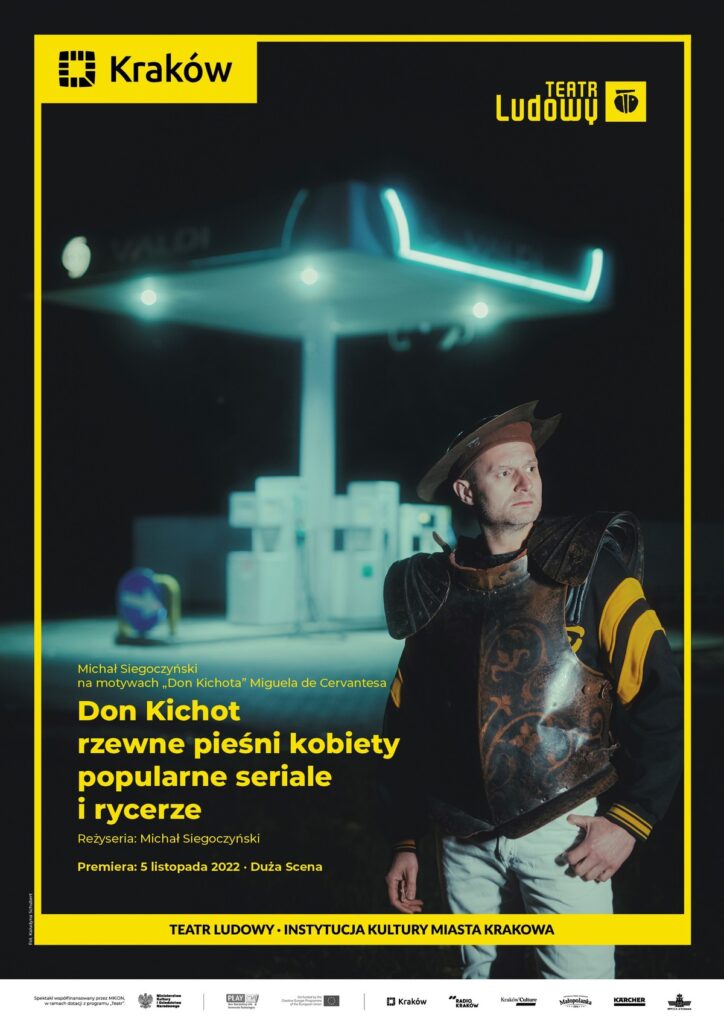 Plakat do spektaklu DON KICHOT RZEWNE PIEŚNI KOBIETY POPULARNE SERIALE I RYCERZE. Druk pionowy z ramą będącą identyfikacją miejską, w lewym górnym rogu logo miasta Krakowa u dołu napis „Teatr Ludowy Instytucja Kultury Miasta Krakowa”. Pod napisem logotypy partnerów i sponsorów Teatru. Po środku plakatu zdjęcie, ciemne tło, Podświetlona stacja benzynowa, dystrybutory paliwowe. Na przodzie stoi aktor ubrany w elementy zbroi rycerskiej.